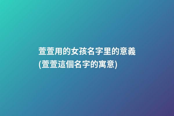 萱萱用的女孩名字里的意義(萱萱這個名字的寓意)