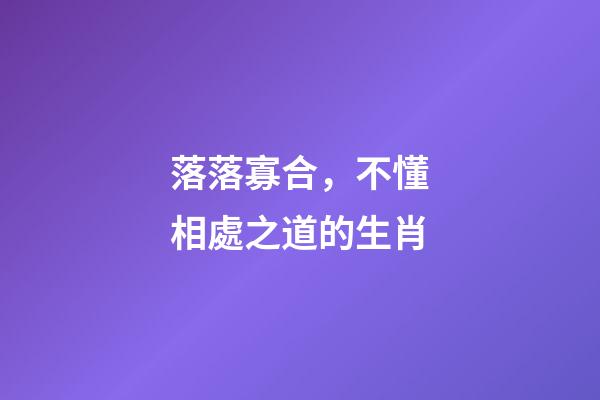 落落寡合，不懂相處之道的生肖