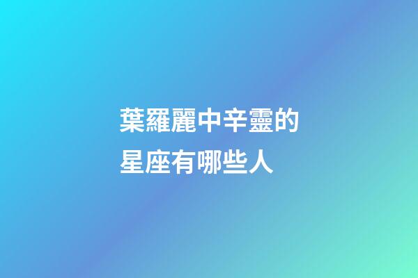 葉羅麗中辛靈的星座有哪些人-第1張-星座運(yùn)勢-玄機(jī)派