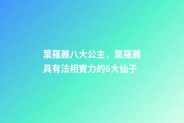 葉羅麗八大公主，葉羅麗具有法相實力的6大仙子-第1張-觀點-玄機派