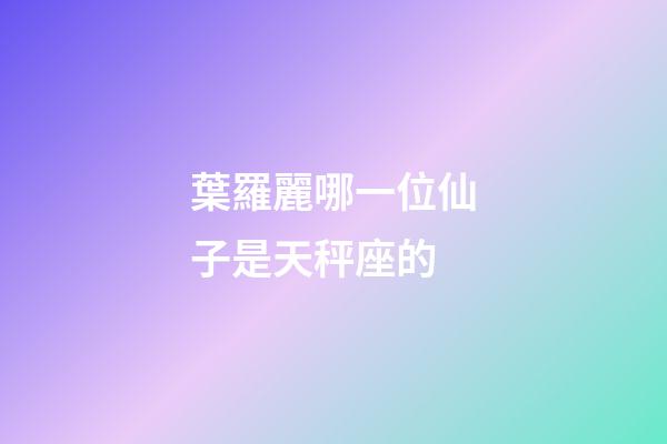 葉羅麗哪一位仙子是天秤座的-第1張-星座運勢-玄機派