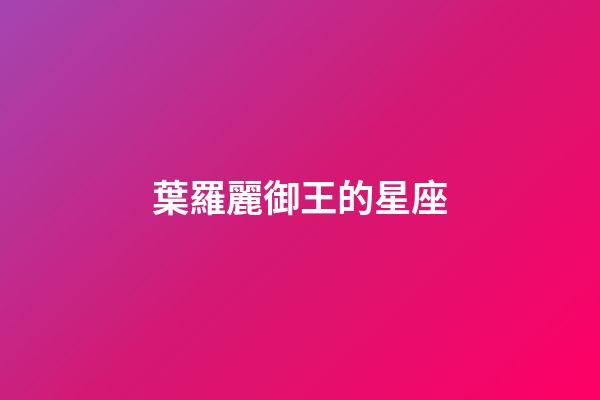 葉羅麗御王的星座-第1張-星座運勢-玄機派