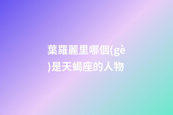 葉羅麗里哪個(gè)是天蝎座的人物-第1張-星座運(yùn)勢(shì)-玄機(jī)派
