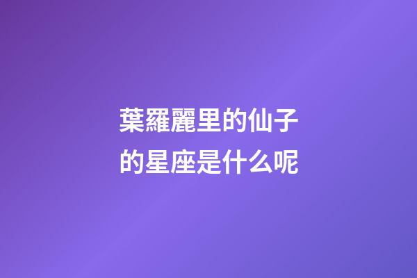 葉羅麗里的仙子的星座是什么呢-第1張-星座運勢-玄機派
