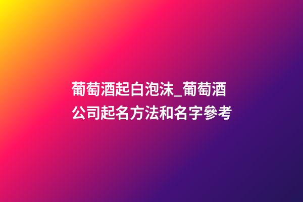 葡萄酒起白泡沫_葡萄酒公司起名方法和名字參考-第1張-公司起名-玄機派