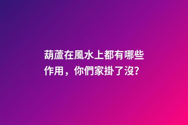 葫蘆在風水上都有哪些作用，你們家掛了沒？