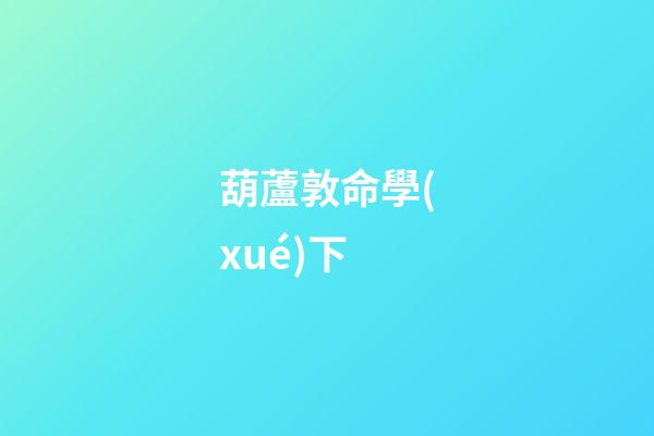 葫蘆敦命學(xué)下