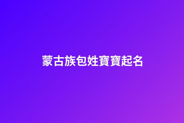 蒙古族包姓寶寶起名(蒙古族姓包的是誰的后裔)