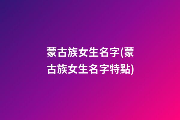 蒙古族女生名字(蒙古族女生名字特點)