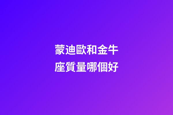 蒙迪歐和金牛座質量哪個好-第1張-星座運勢-玄機派