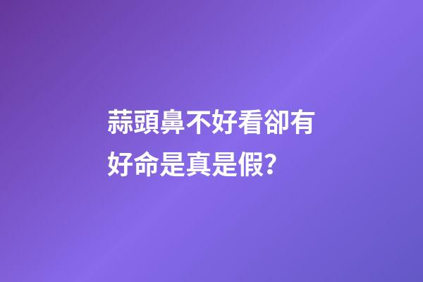蒜頭鼻不好看卻有好命是真是假？