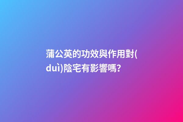 蒲公英的功效與作用對(duì)陰宅有影響嗎？