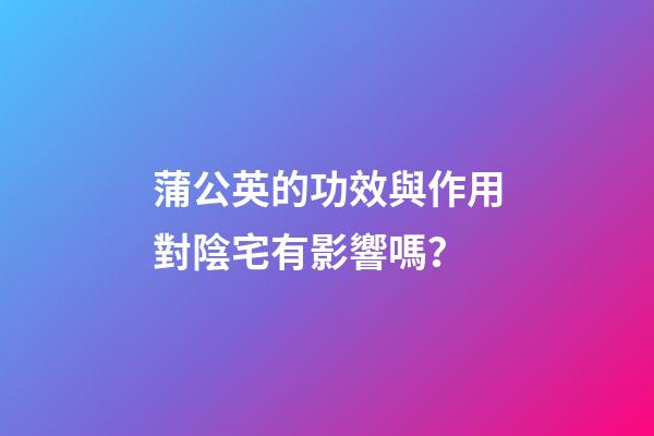蒲公英的功效與作用對陰宅有影響嗎？