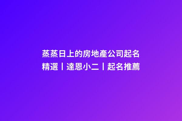 蒸蒸日上的房地產公司起名精選丨達恩小二丨起名推薦-第1張-公司起名-玄機派