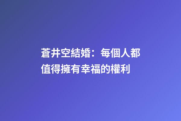 蒼井空結婚：每個人都值得擁有幸福的權利