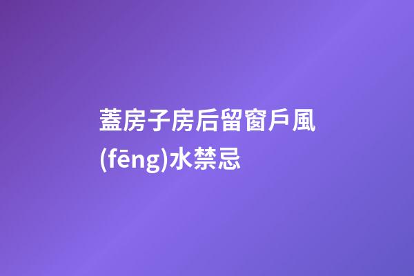 蓋房子房后留窗戶風(fēng)水禁忌
