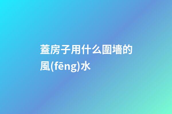蓋房子用什么圍墻的風(fēng)水