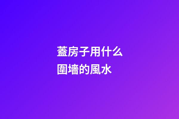 蓋房子用什么圍墻的風水