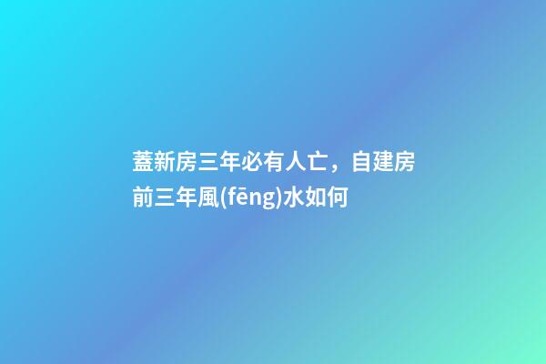 蓋新房三年必有人亡，自建房前三年風(fēng)水如何