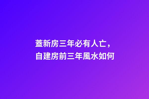 蓋新房三年必有人亡，自建房前三年風水如何