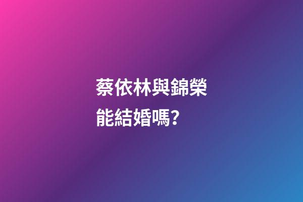 蔡依林與錦榮能結婚嗎？
