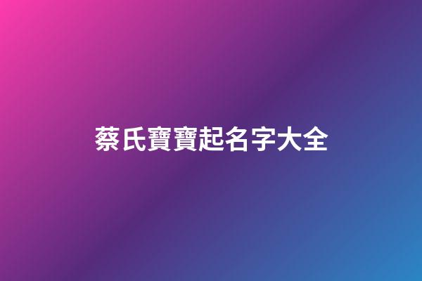 蔡氏寶寶起名字大全(蔡姓氏取名)-第1張-寶寶起名-玄機派