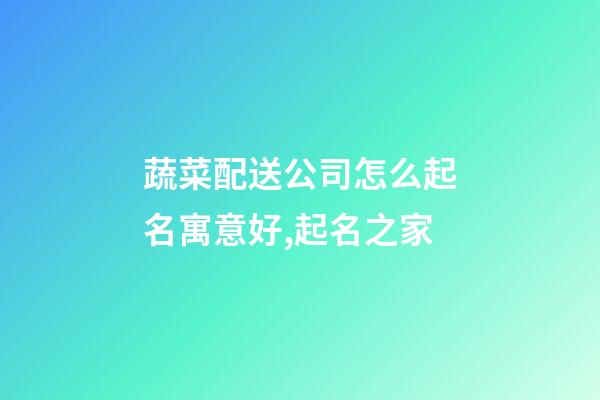 蔬菜配送公司怎么起名寓意好,起名之家-第1張-公司起名-玄機(jī)派