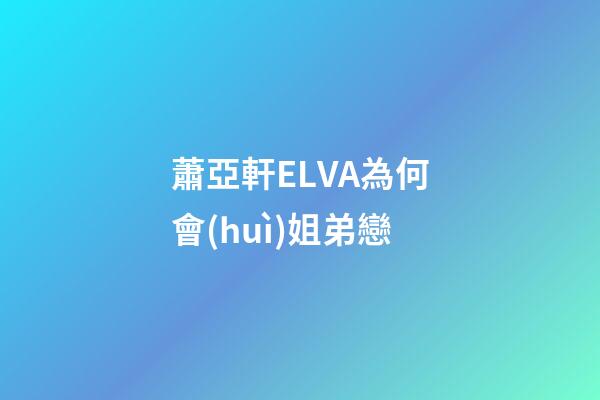 蕭亞軒ELVA為何會(huì)姐弟戀
