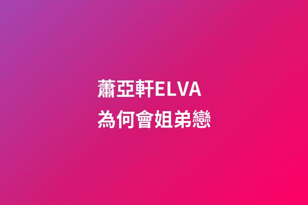 蕭亞軒ELVA為何會姐弟戀