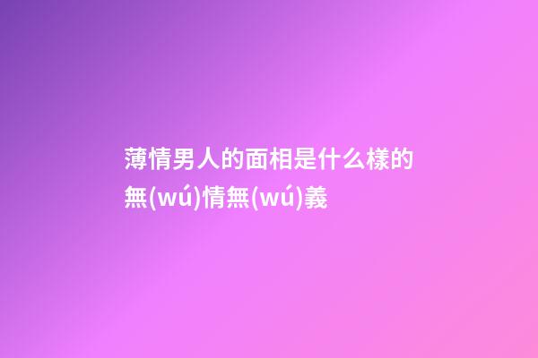 薄情男人的面相是什么樣的無(wú)情無(wú)義