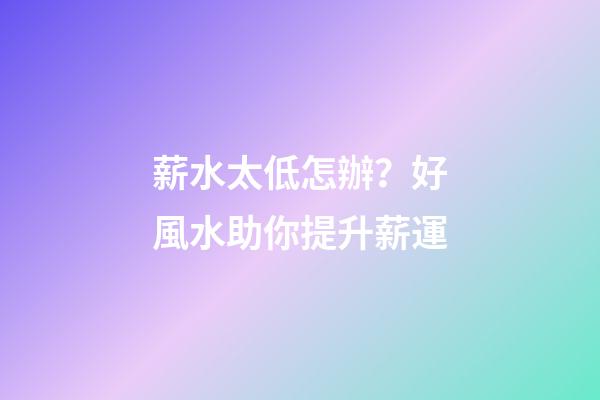 薪水太低怎辦？好風水助你提升薪運