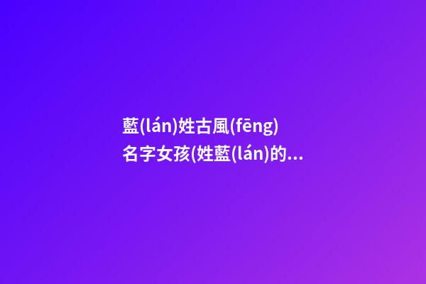 藍(lán)姓古風(fēng)名字女孩(姓藍(lán)的古風(fēng)唯美名字適合男生)
