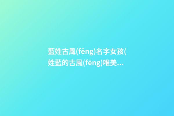 藍姓古風(fēng)名字女孩(姓藍的古風(fēng)唯美名字適合男生)