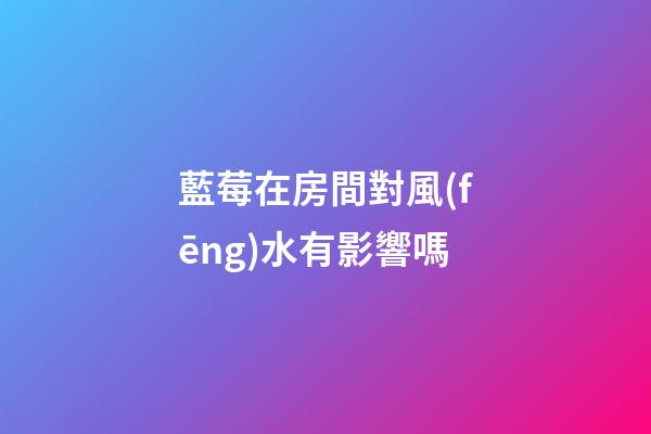 藍莓在房間對風(fēng)水有影響嗎