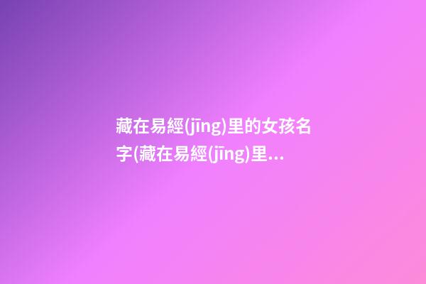 藏在易經(jīng)里的女孩名字(藏在易經(jīng)里的女孩名字叫什么)