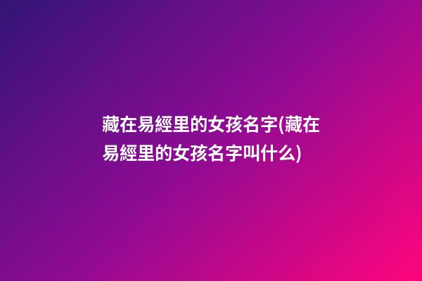 藏在易經里的女孩名字(藏在易經里的女孩名字叫什么)