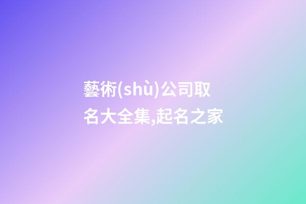 藝術(shù)公司取名大全集,起名之家-第1張-公司起名-玄機(jī)派