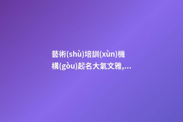 藝術(shù)培訓(xùn)機構(gòu)起名大氣文雅,起名之家-第1張-店鋪起名-玄機派