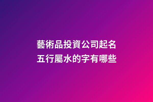 藝術品投資公司起名五行屬水的字有哪些-第1張-公司起名-玄機派