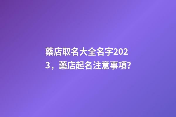 藥店取名大全名字2023，藥店起名注意事項？-第1張-店鋪起名-玄機派