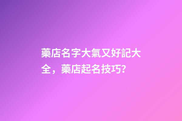 藥店名字大氣又好記大全，藥店起名技巧？-第1張-店鋪起名-玄機派