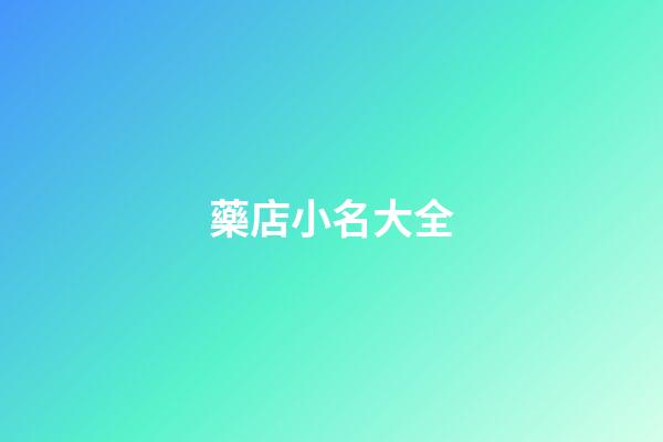 藥店小名大全(藥店取名字大全2023)-第1張-寶寶起名-玄機派