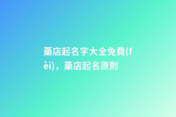 藥店起名字大全免費(fèi)，藥店起名原則