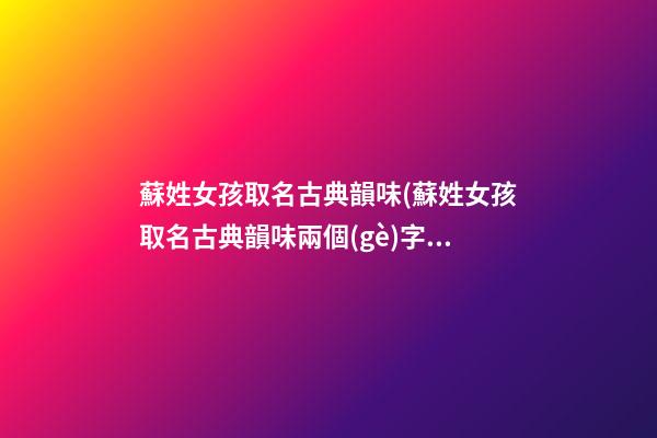 蘇姓女孩取名古典韻味(蘇姓女孩取名古典韻味兩個(gè)字)