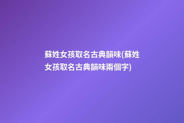 蘇姓女孩取名古典韻味(蘇姓女孩取名古典韻味兩個字)
