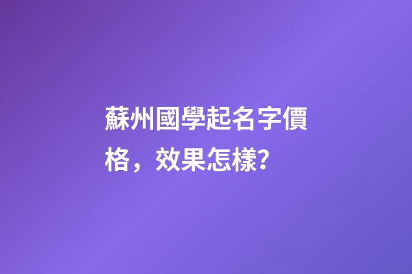 蘇州國學起名字價格，效果怎樣？-第1張-公司起名-玄機派