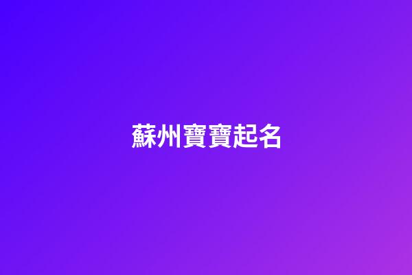 蘇州寶寶起名(蘇州人取名字)-第1張-寶寶起名-玄機派
