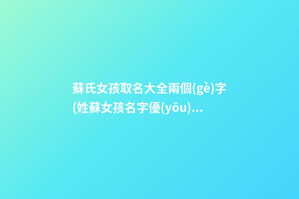蘇氏女孩取名大全兩個(gè)字(姓蘇女孩名字優(yōu)雅大氣兩字)