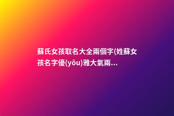 蘇氏女孩取名大全兩個字(姓蘇女孩名字優(yōu)雅大氣兩字)