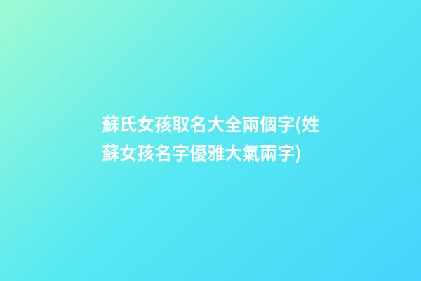 蘇氏女孩取名大全兩個字(姓蘇女孩名字優雅大氣兩字)
